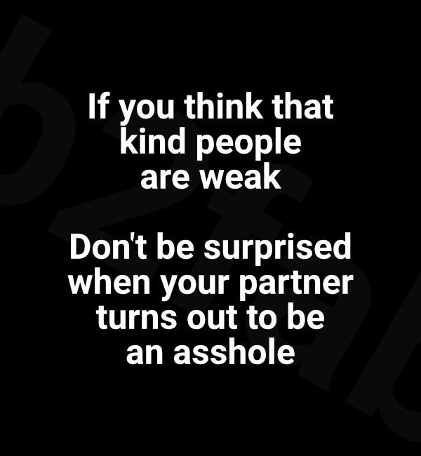 If you think kind people are weak, don't be surprised when your partner turns out to be an asshole